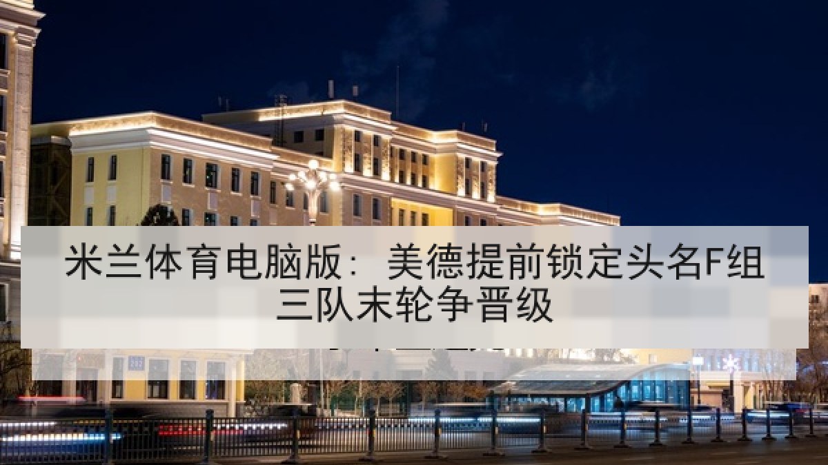 米兰体育电脑版: 美德提前锁定头名F组三队末轮争晋级 米兰体育电脑版: 美德提前锁定头名F组三队末轮争晋级