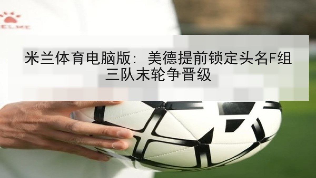 米兰体育电脑版: 美德提前锁定头名F组三队末轮争晋级