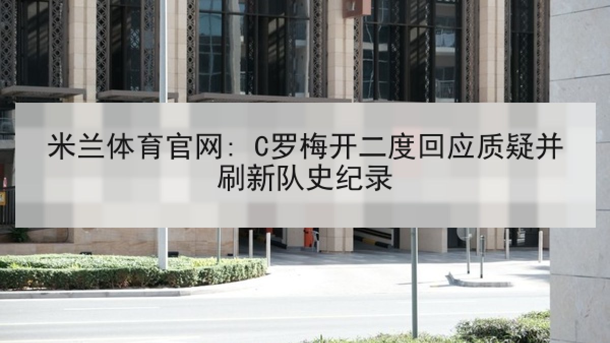 米兰体育官网: C罗梅开二度回应质疑并刷新队史纪录 米兰体育官网: C罗梅开二度回应质疑并刷新队史纪录