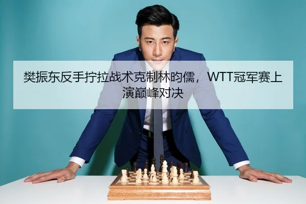 樊振东反手拧拉战术克制林昀儒，WTT冠军赛上演巅峰对决