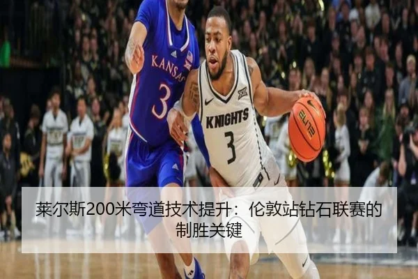 莱尔斯200米弯道技术提升：伦敦站钻石联赛的制胜关键