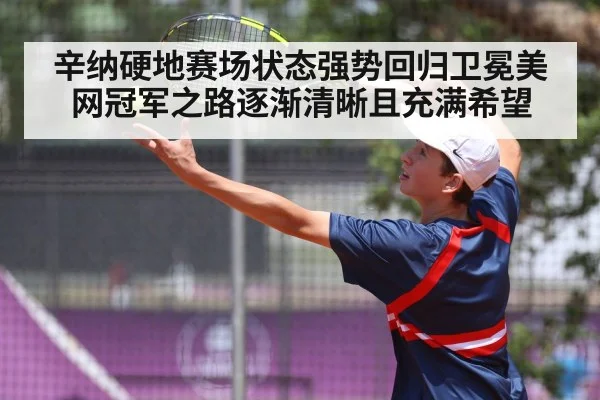 辛纳硬地赛场状态强势回归卫冕美网冠军之路逐渐清晰且充满希望
