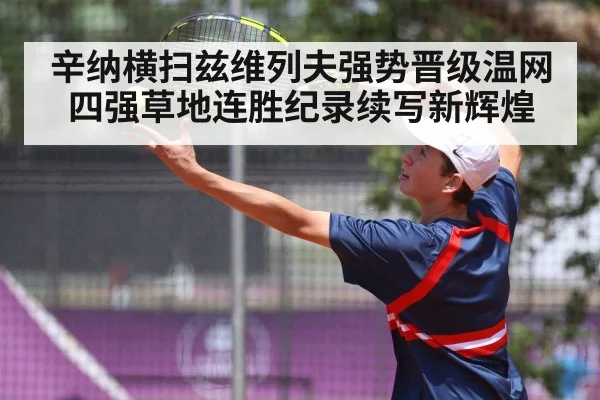 辛纳横扫兹维列夫强势晋级温网四强草地连胜纪录续写新辉煌