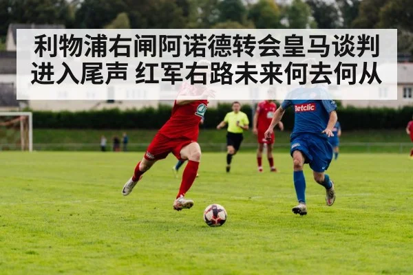 利物浦右闸阿诺德转会皇马谈判进入尾声 红军右路未来何去何从