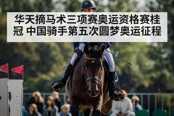 华天摘马术三项赛奥运资格赛桂冠 中国骑手第五次圆梦奥运征程
