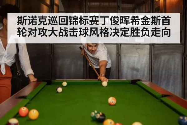 斯诺克巡回锦标赛丁俊晖希金斯首轮对攻大战击球风格决定胜负走向