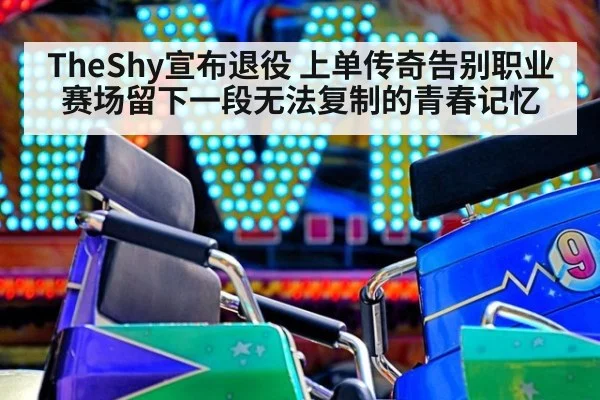 TheShy宣布退役 上单传奇告别职业赛场留下一段无法复制的青春记忆