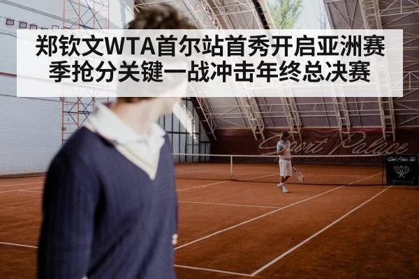 郑钦文WTA首尔站首秀开启亚洲赛季抢分关键一战冲击年终总决赛